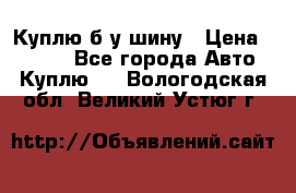 Куплю б/у шину › Цена ­ 1 000 - Все города Авто » Куплю   . Вологодская обл.,Великий Устюг г.